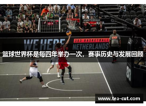 篮球世界杯是每四年举办一次，赛事历史与发展回顾