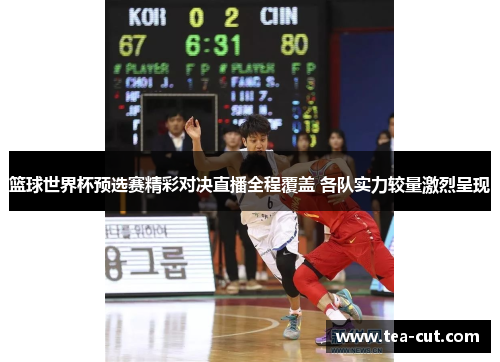 篮球世界杯预选赛精彩对决直播全程覆盖 各队实力较量激烈呈现