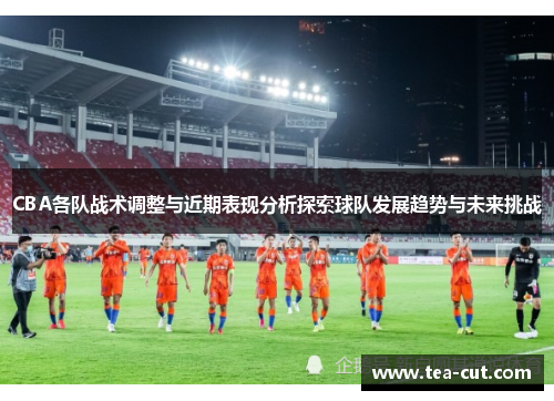 CBA各队战术调整与近期表现分析探索球队发展趋势与未来挑战
