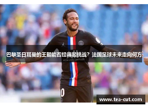 巴黎圣日耳曼的王朝能否经得起挑战？法国足球未来走向何方