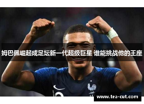 姆巴佩崛起成足坛新一代超级巨星 谁能挑战他的王座