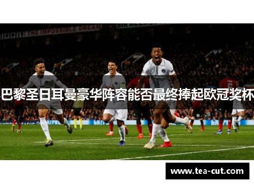 巴黎圣日耳曼豪华阵容能否最终捧起欧冠奖杯