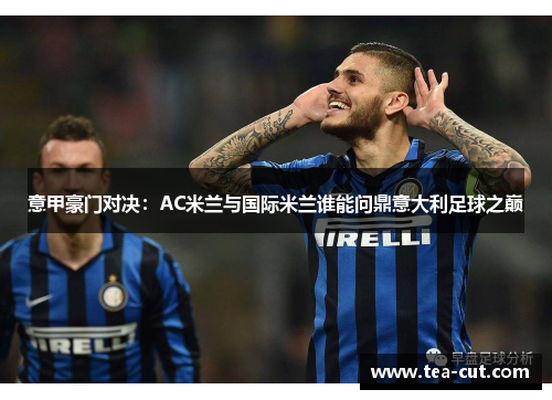 意甲豪门对决：AC米兰与国际米兰谁能问鼎意大利足球之巅