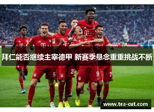 拜仁能否继续主宰德甲 新赛季悬念重重挑战不断