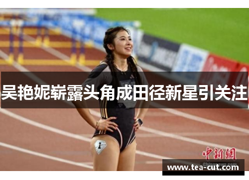 吴艳妮崭露头角成田径新星引关注