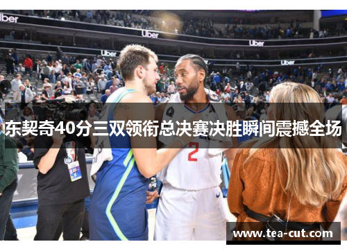 东契奇40分三双领衔总决赛决胜瞬间震撼全场