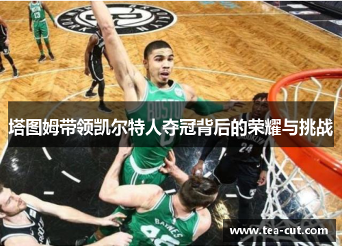 塔图姆带领凯尔特人夺冠背后的荣耀与挑战