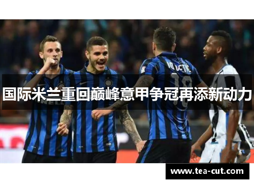 国际米兰重回巅峰意甲争冠再添新动力