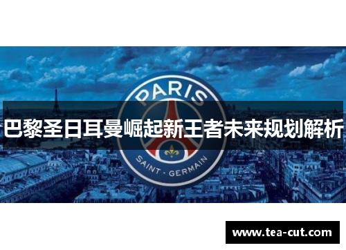 巴黎圣日耳曼崛起新王者未来规划解析