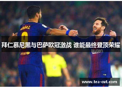 拜仁慕尼黑与巴萨欧冠激战 谁能最终登顶荣耀