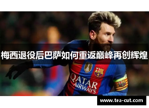 梅西退役后巴萨如何重返巅峰再创辉煌