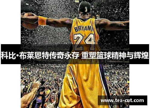 科比·布莱恩特传奇永存 重塑篮球精神与辉煌