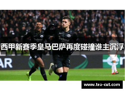 西甲新赛季皇马巴萨再度碰撞谁主沉浮