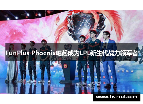 FunPlus Phoenix崛起成为LPL新生代战力领军者