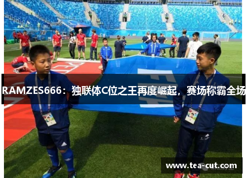 RAMZES666：独联体C位之王再度崛起，赛场称霸全场
