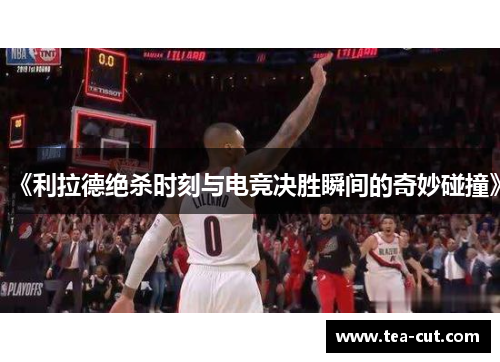 《利拉德绝杀时刻与电竞决胜瞬间的奇妙碰撞》