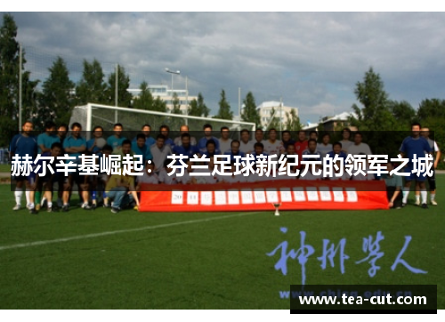 赫尔辛基崛起：芬兰足球新纪元的领军之城