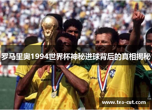 罗马里奥1994世界杯神秘进球背后的真相揭秘