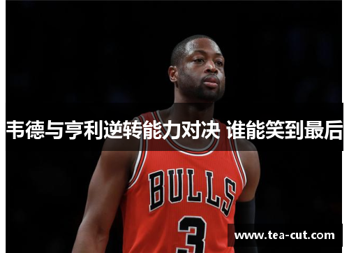 韦德与亨利逆转能力对决 谁能笑到最后