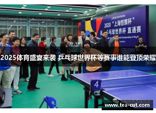 2025体育盛宴来袭 乒乓球世界杯等赛事谁能登顶荣耀