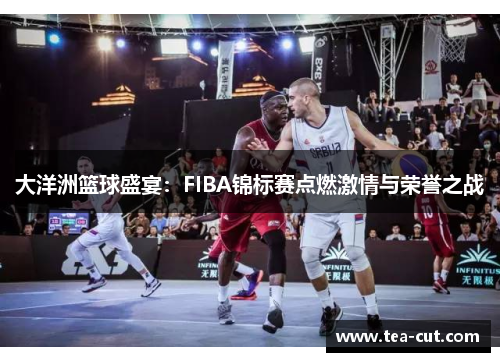 大洋洲篮球盛宴：FIBA锦标赛点燃激情与荣誉之战