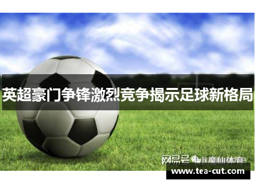 英超豪门争锋激烈竞争揭示足球新格局