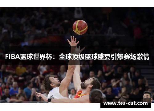 FIBA篮球世界杯：全球顶级篮球盛宴引爆赛场激情
