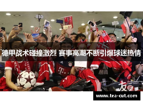 德甲战术碰撞激烈 赛事高潮不断引爆球迷热情