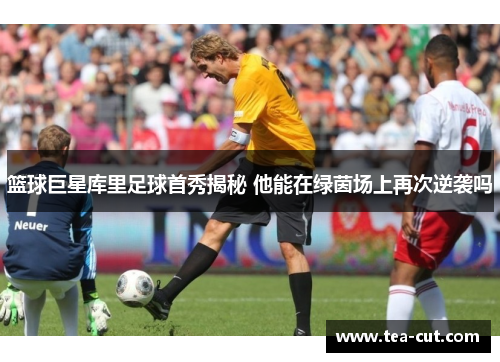 篮球巨星库里足球首秀揭秘 他能在绿茵场上再次逆袭吗