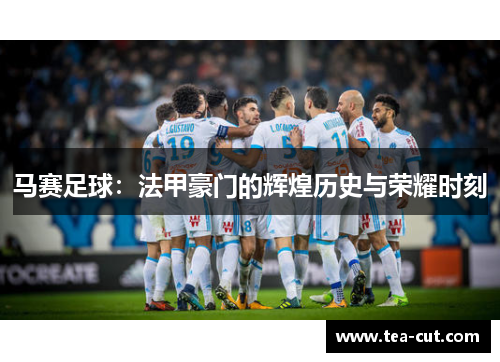 马赛足球：法甲豪门的辉煌历史与荣耀时刻