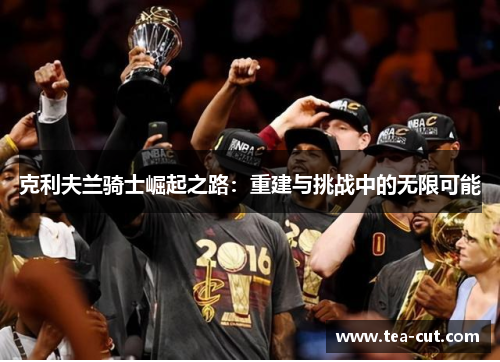 克利夫兰骑士崛起之路：重建与挑战中的无限可能