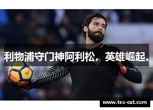 利物浦守门神阿利松，英雄崛起。