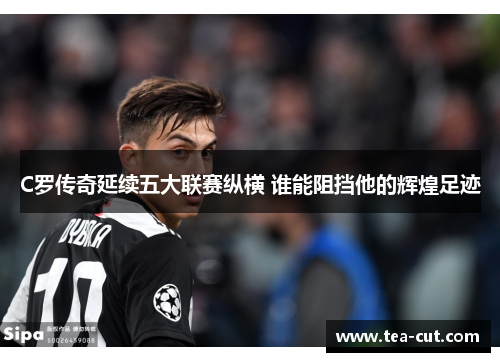 C罗传奇延续五大联赛纵横 谁能阻挡他的辉煌足迹