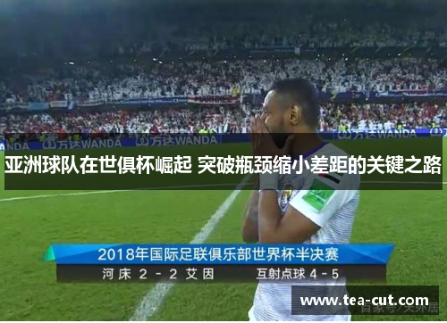 亚洲球队在世俱杯崛起 突破瓶颈缩小差距的关键之路