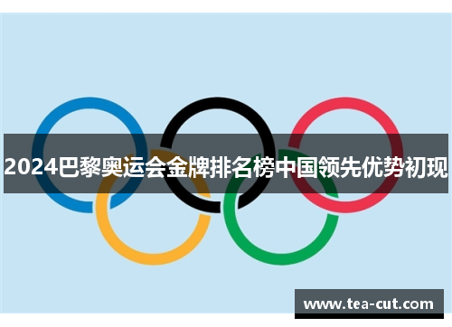 2024巴黎奥运会金牌排名榜中国领先优势初现