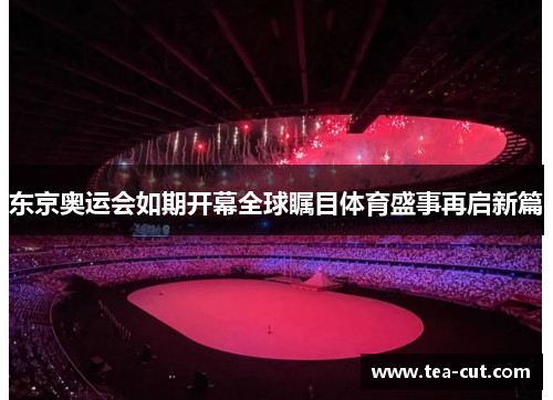 东京奥运会如期开幕全球瞩目体育盛事再启新篇