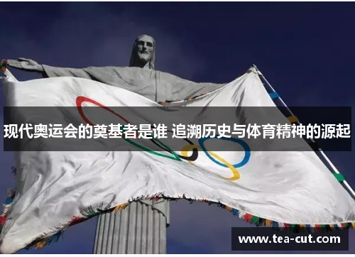现代奥运会的奠基者是谁 追溯历史与体育精神的源起
